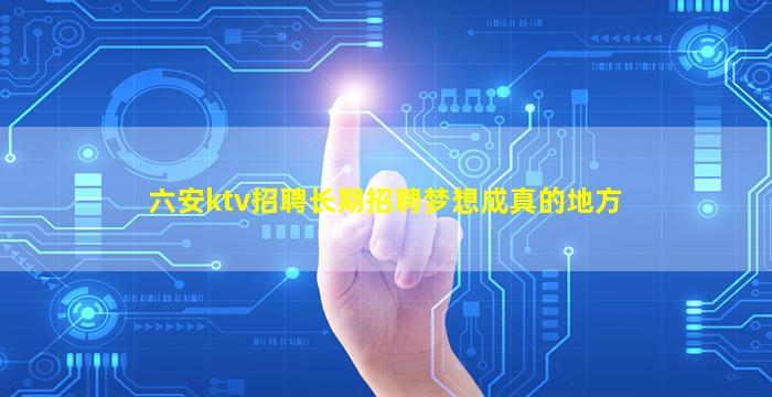 六安ktv招聘长期招聘梦想成真的地方